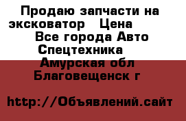 Продаю запчасти на эксковатор › Цена ­ 10 000 - Все города Авто » Спецтехника   . Амурская обл.,Благовещенск г.